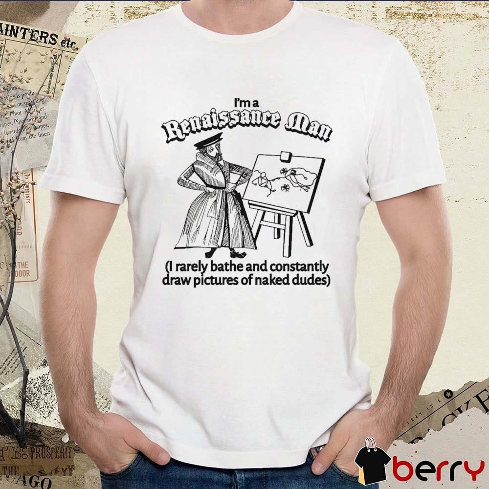 I’m A Renaissance Man I Rarely Bathe And Constantly Draw Pictures Of Naked Dudes t-shirt