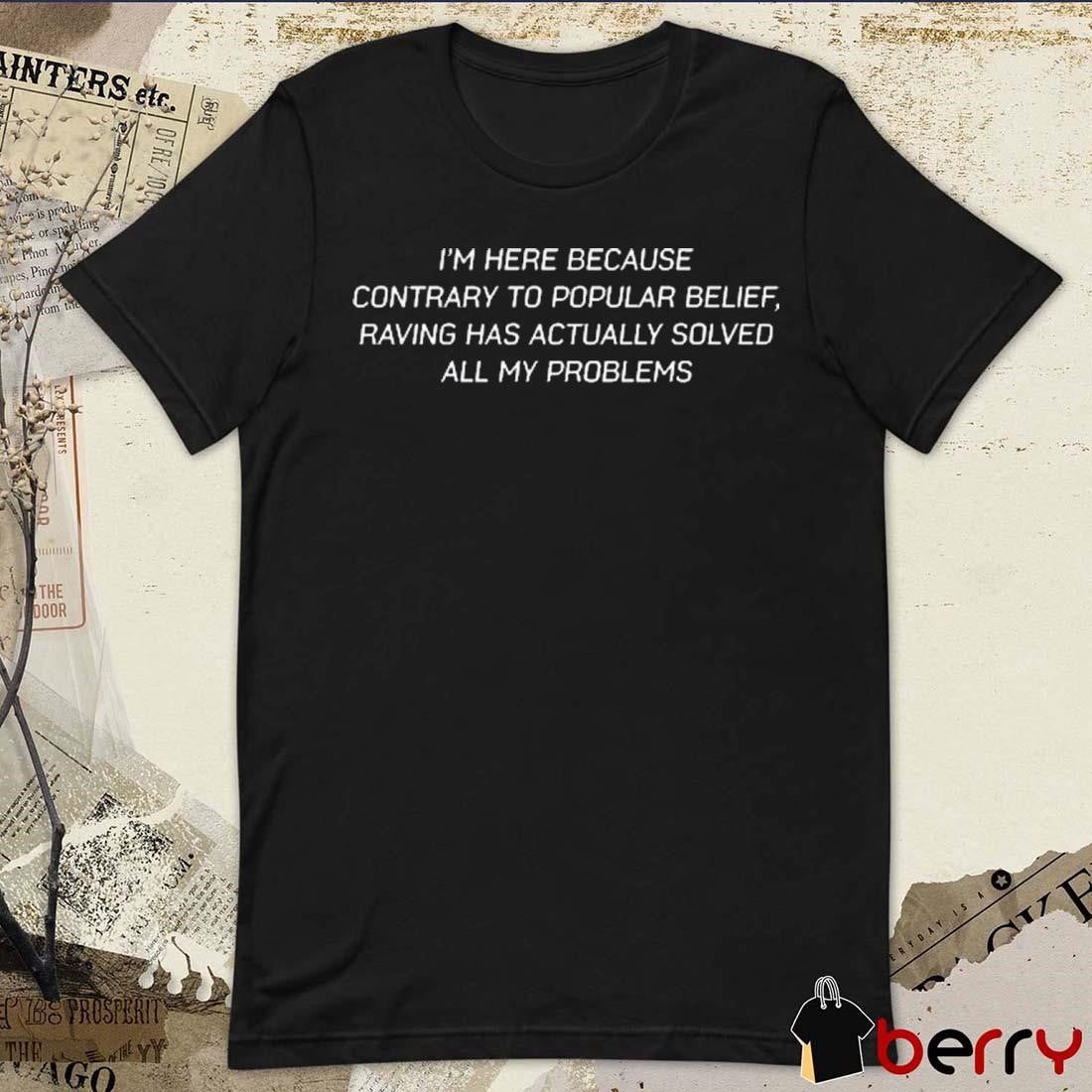 I’m Here Because Contrary To Popular Belief Raving Has Actually Solved All My Problems t-shirt