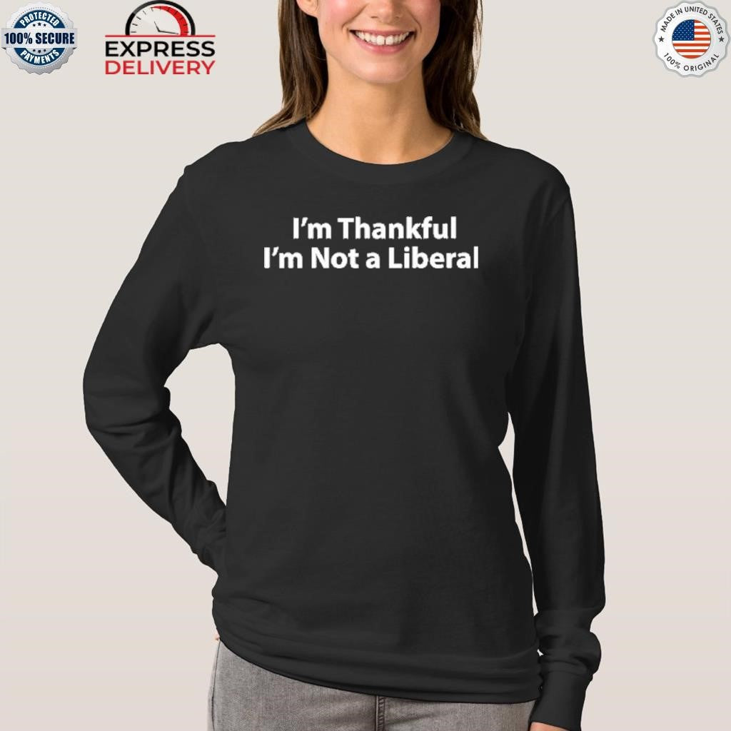 I’m Thankful I’m Not A Liberal Thanksgiving Shirt