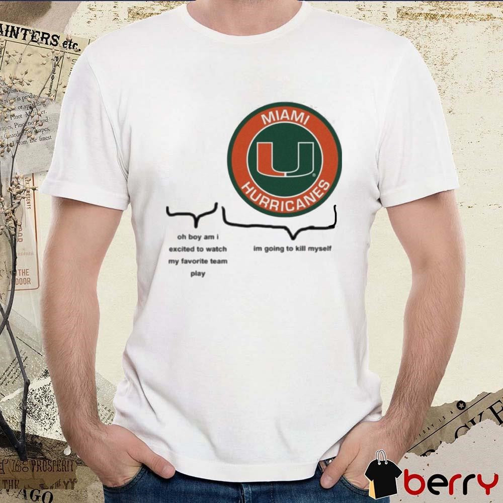 Miami Hurricanes Oh Boy Am I Excited To Watch My Favorite Team Play Im Going To Kill Myself t-shirt