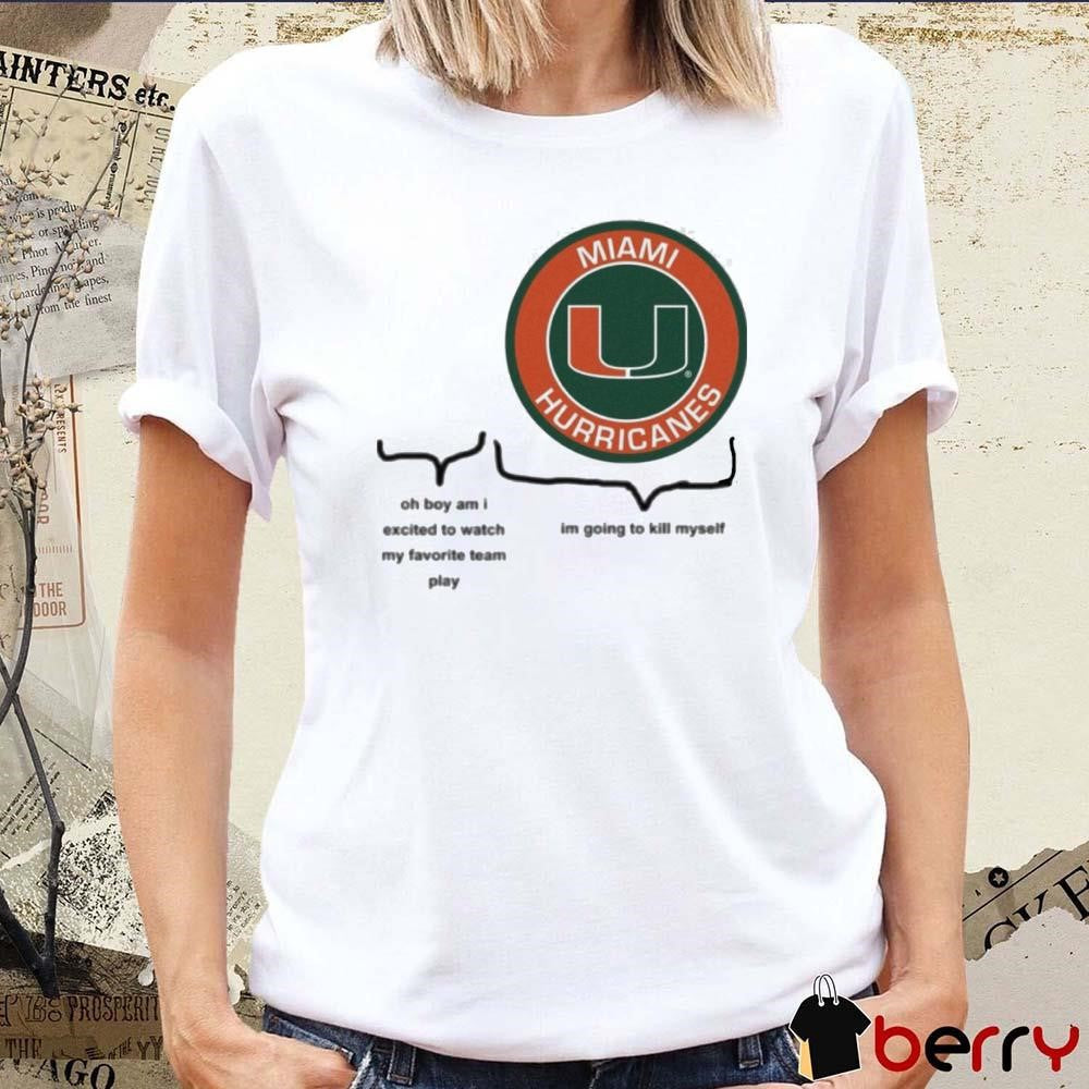 Miami Hurricanes Oh Boy Am I Excited To Watch My Favorite Team Play Im Going To Kill Myself t-shirt