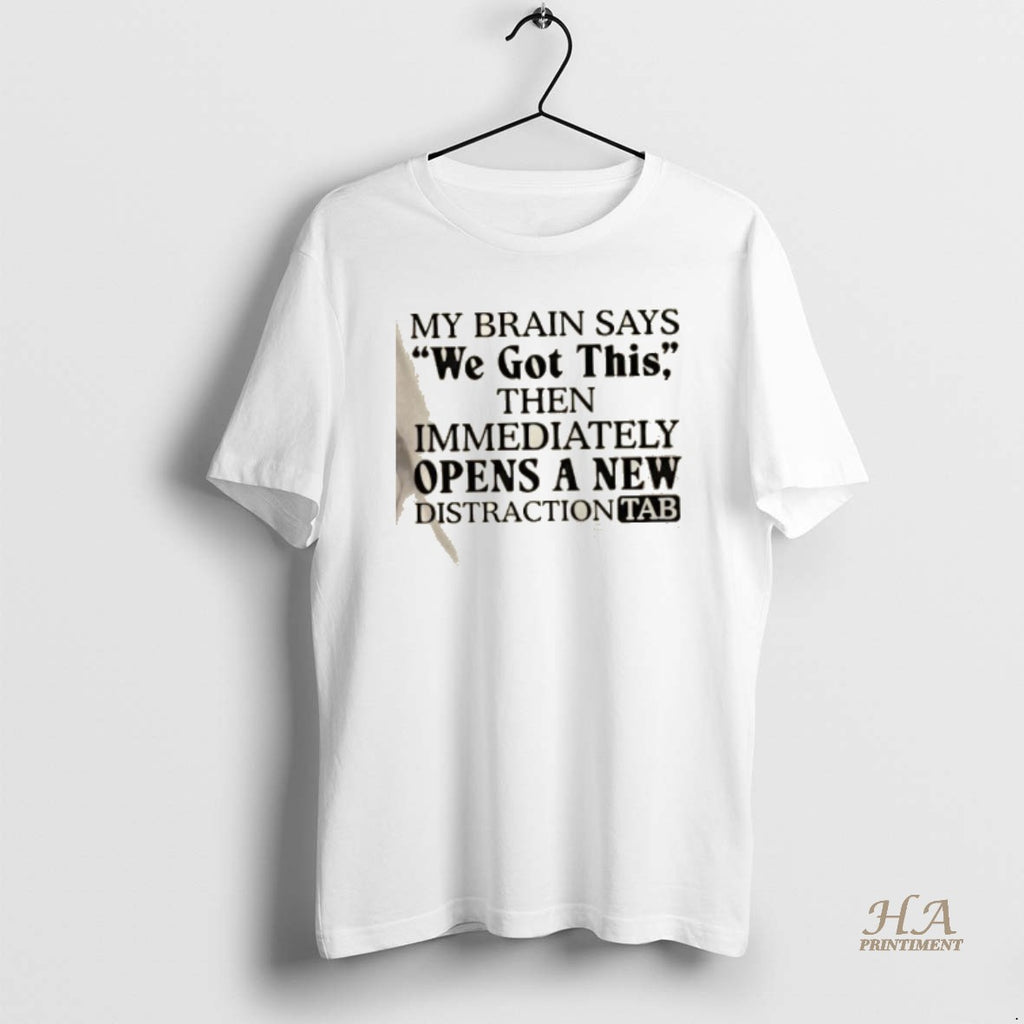 Official My Brain Says We Got This Then Immediately Opens A New Distraction Tab T-Shirts, Hoodie, Sweatshirt