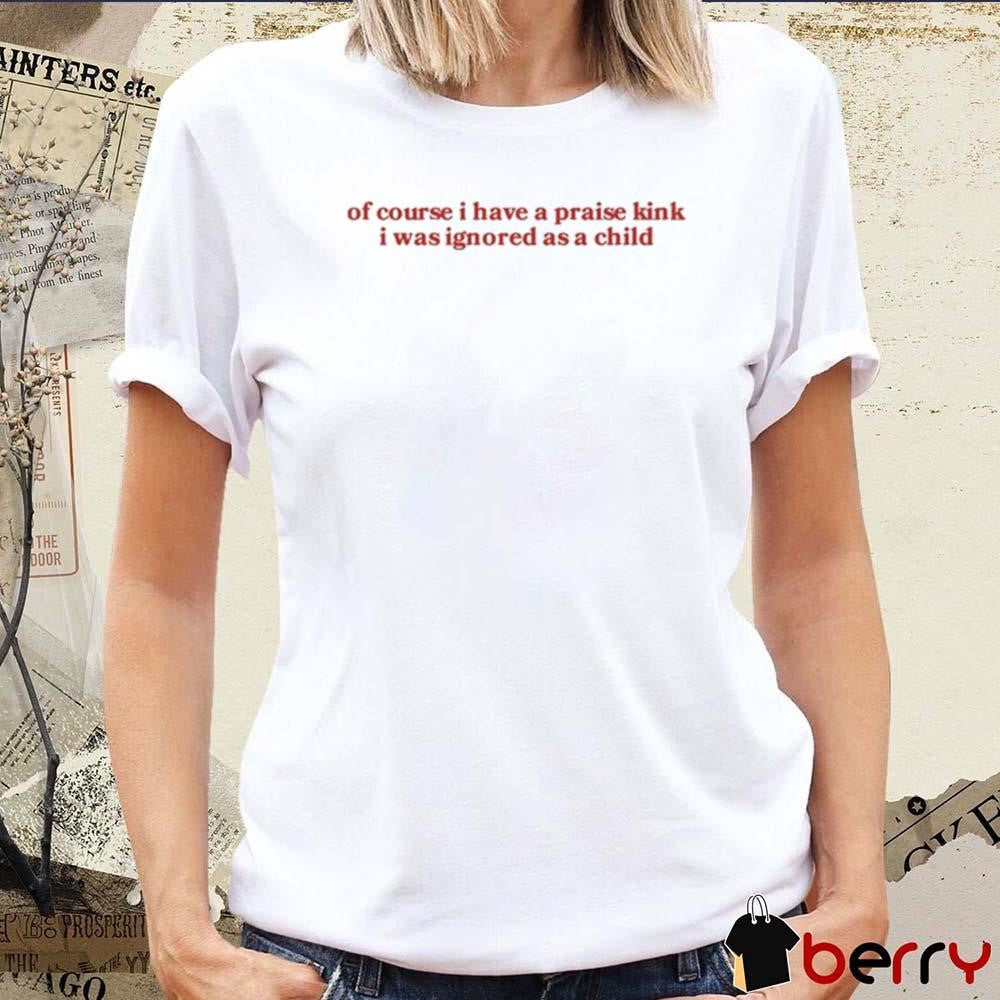 Of Course I Have A Praise Kink I Was Ignored As A Child t-shirt