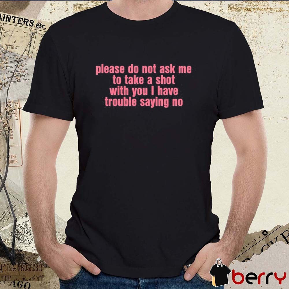 Please Do Not Ask Me To Take A Shot With You I Have Trouble Saying No New t-shirt