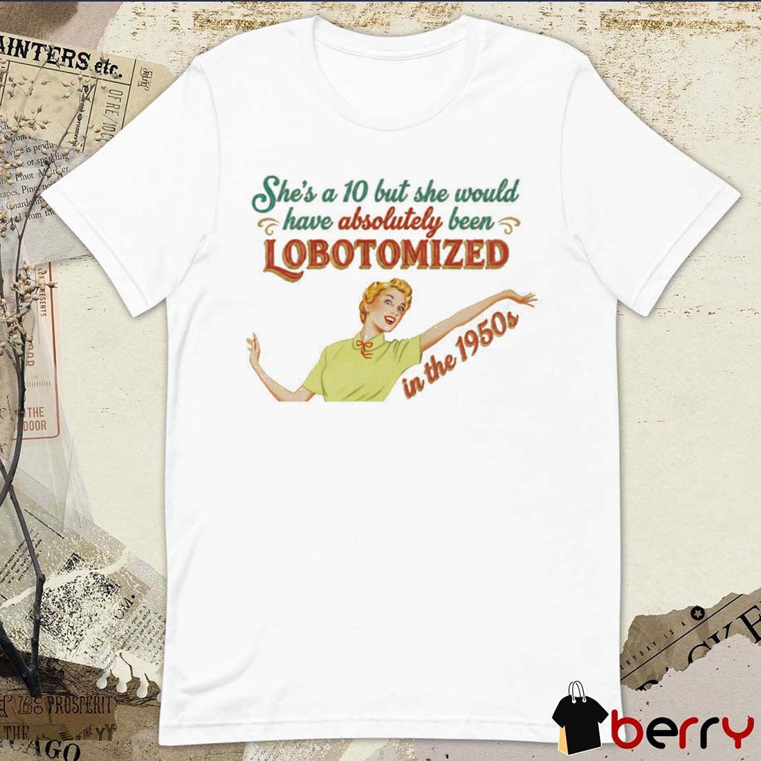 She’s A 10 But She Would Have Absolutely Been Lobotomized In The 1950s t-shirt