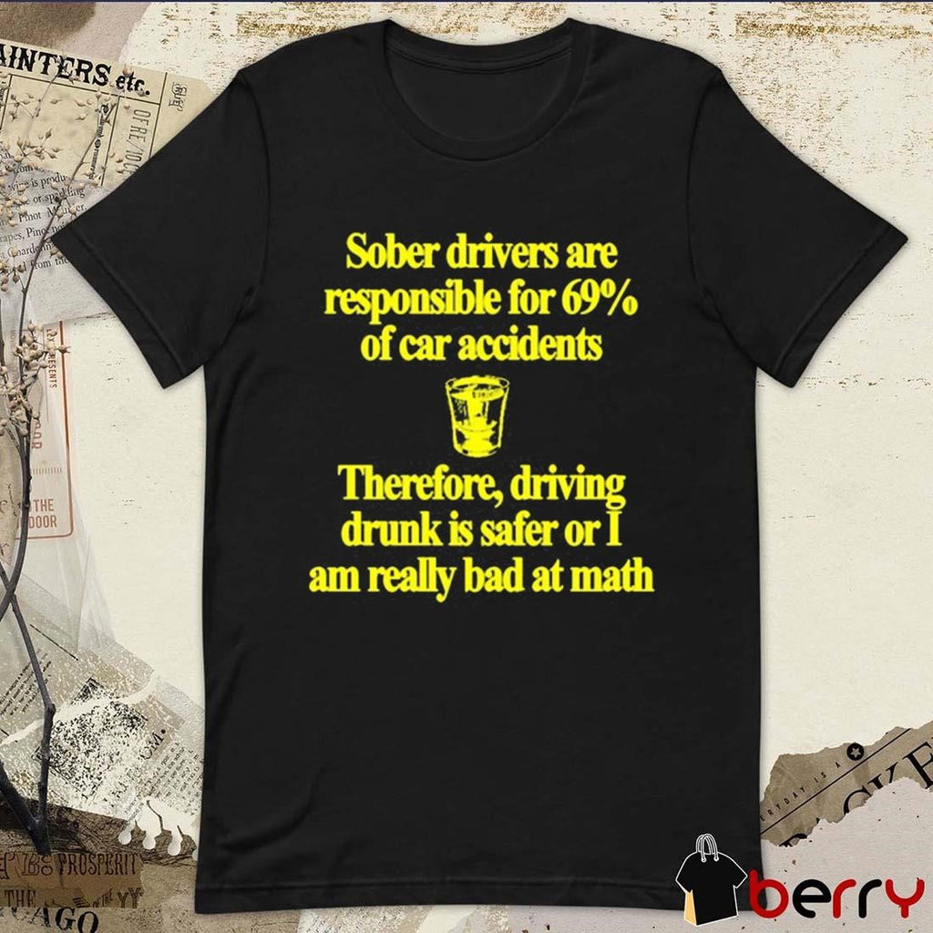 Sober Drivers Are Responsible For 69% Of Car Accidents Therefore Driving Drunk Is Safer Or I Am Really Bad At Math t-shirt