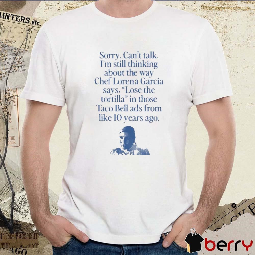 Sorry Can’t Talk I’m Thinking About The Way Chef Lorena Garcia Says Lose The Tortilla t-shirt