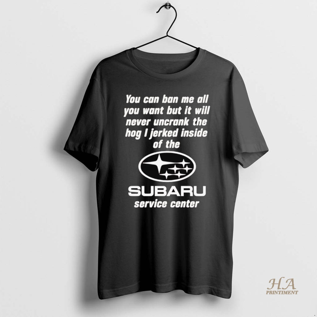 Official Subaru Service Center You Can Ban Me All You Want But It Will Never T-Shirts, Hoodie, Sweatshirt | InkNestWear.com