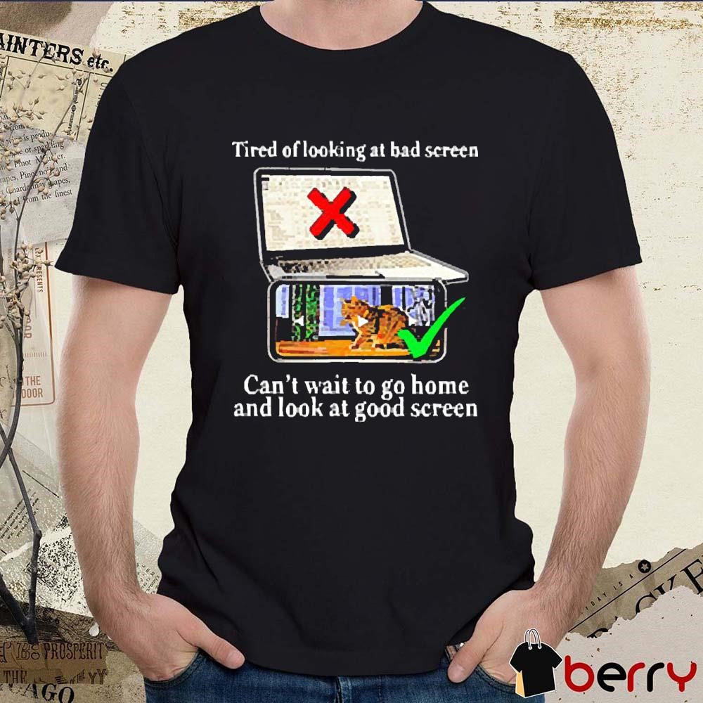 Tired Of Looking At Bad Screen Can’t Wait To Go Home And Look At Good Screen New t-shirt