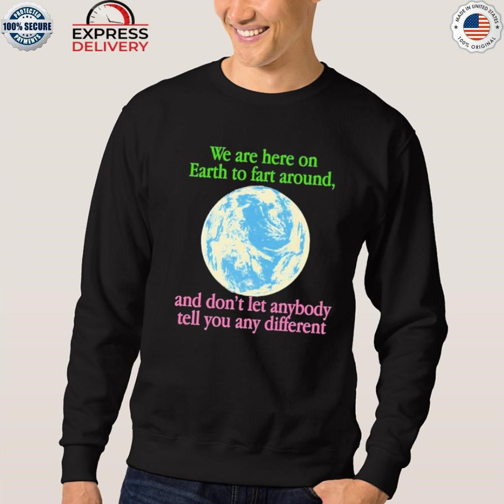 We Are Here To Fart Around And Don’t Let Anyone Tell You Differently Shirt