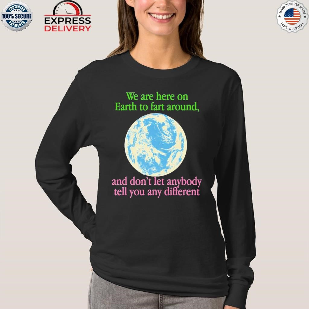 We Are Here To Fart Around And Don’t Let Anyone Tell You Differently Shirt
