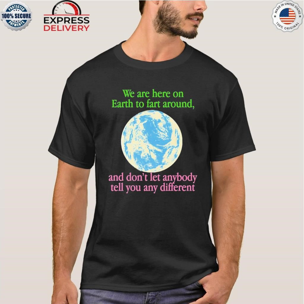 We Are Here To Fart Around And Don’t Let Anyone Tell You Differently Shirt