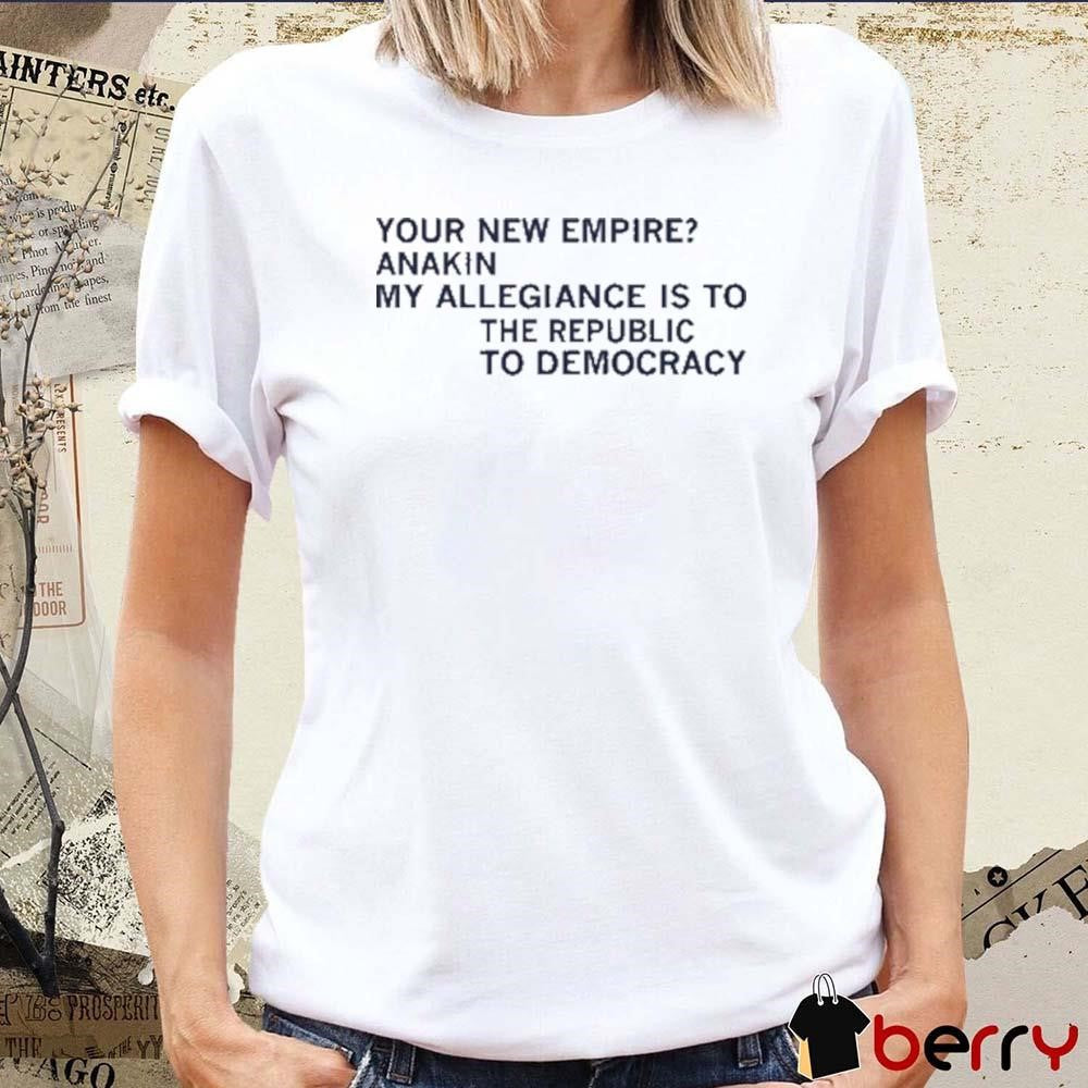 Your New Empire Anakin My Allegiance Is To The Republic To Democracy t-shirt