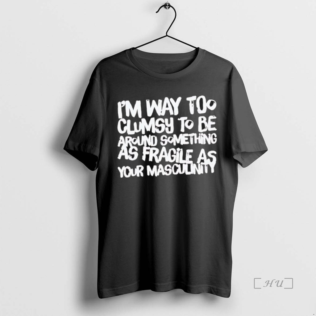 Officials Im Way Too Clumsy To Be Around Something As Fragile As Your Masculinity Black T-Shirts, Hoodie, Sweatshirt