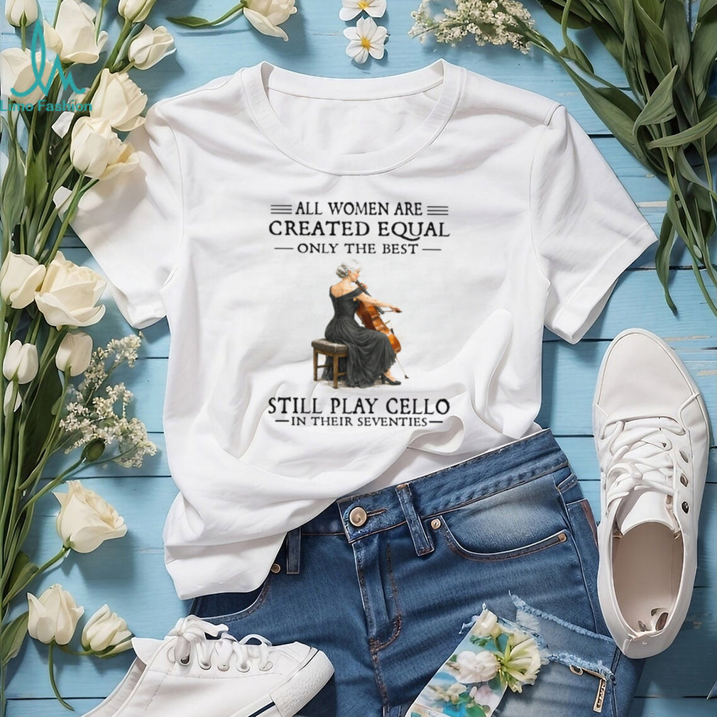Only The Best Women Still Play Cello In Their Seventies Musician Shirt