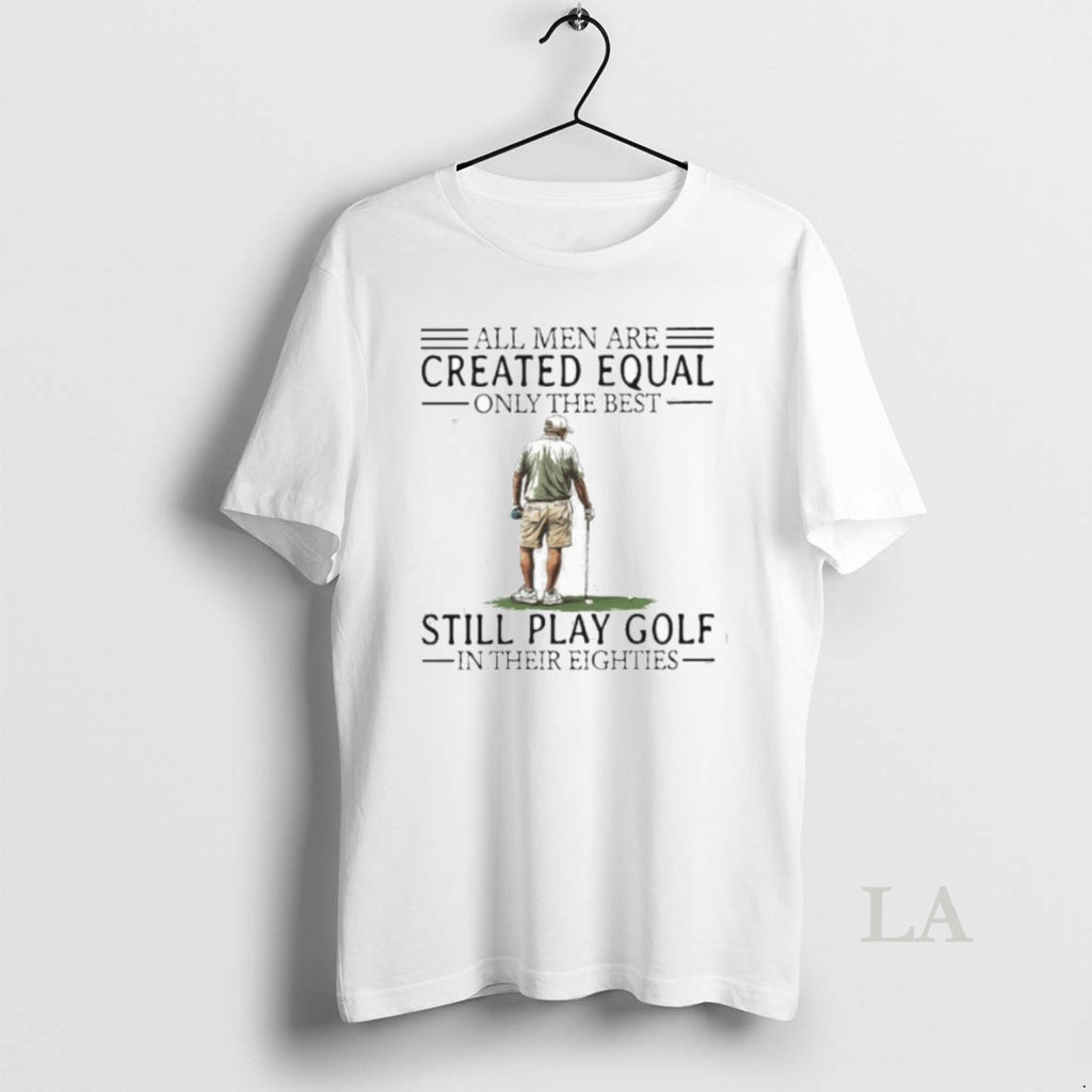 Original All Men Are Created Equal Only The Best Still Play Golf In Their Eighties T-Shirts, Hoodie, Sweatshirt