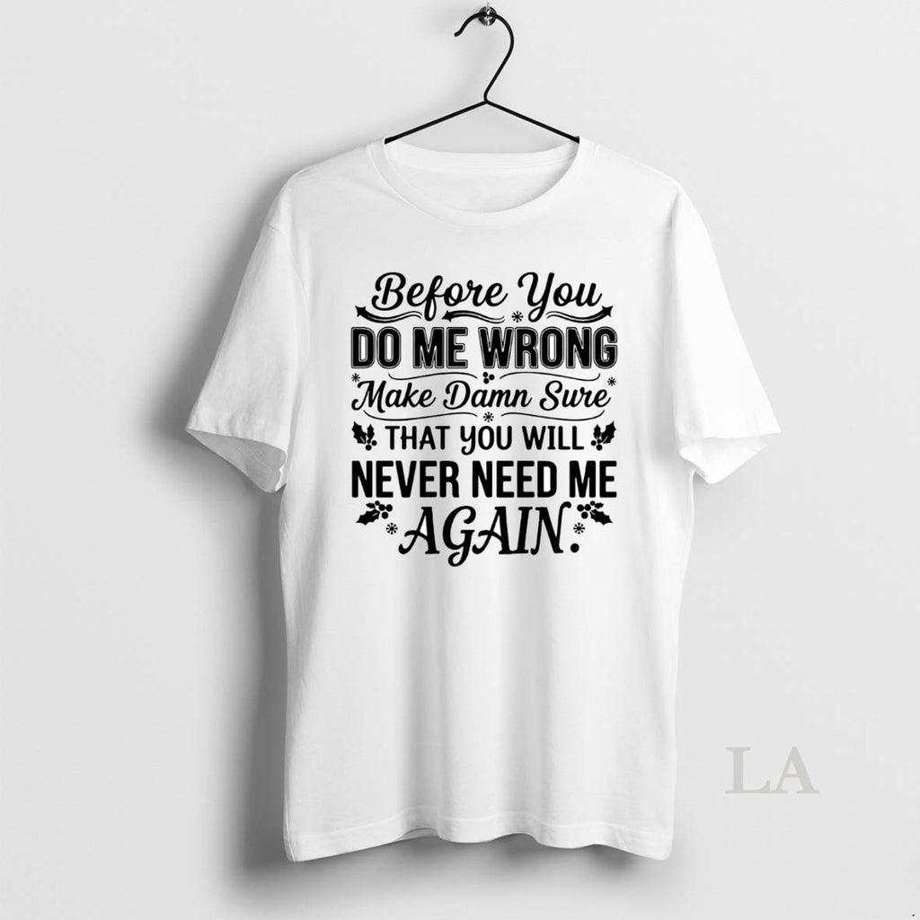 Original Before You Do Me Wrong Make Damn Sure That You Will Never Need Me T-Shirts, Hoodie, Sweatshirt | InkNestWear.com