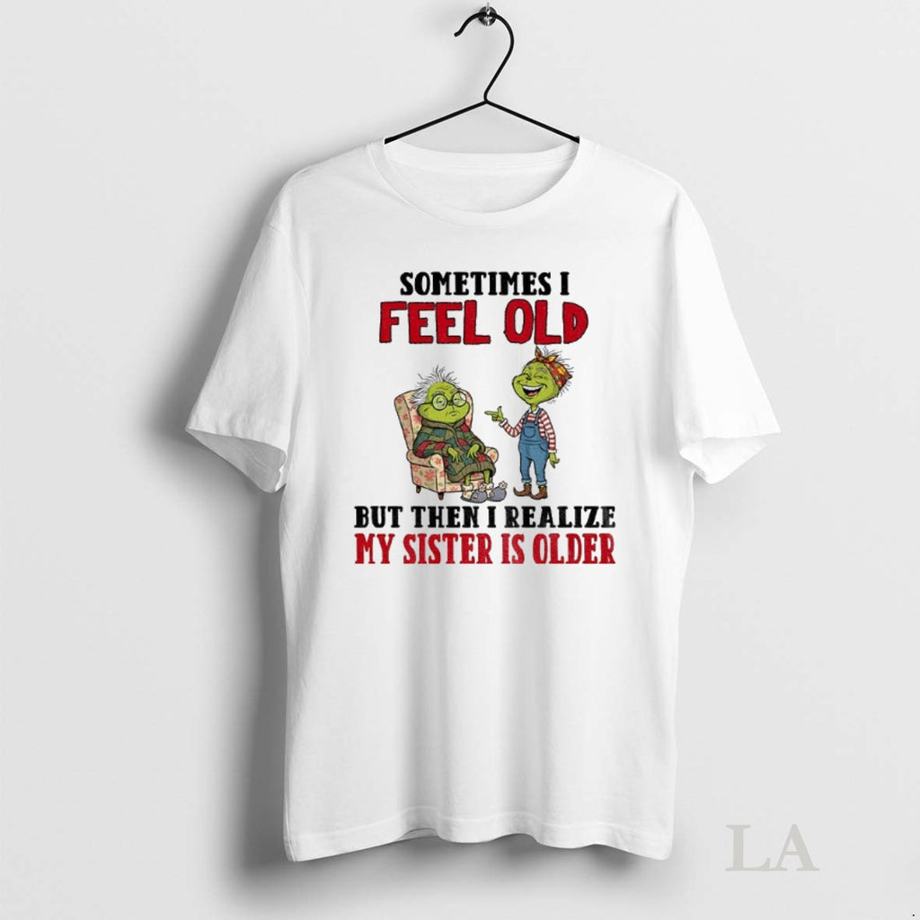 Original Grinch Sometimes I Feel Old But Then I Realize My Sister Is Older Christmas T-Shirts, Hoodie, Sweatshirt