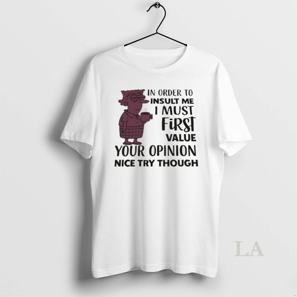 Original In Order To Insult Me I Must First Value Your Opinion Nice Try Though T-Shirts, Hoodie, Sweatshirt | InkNestWear.com