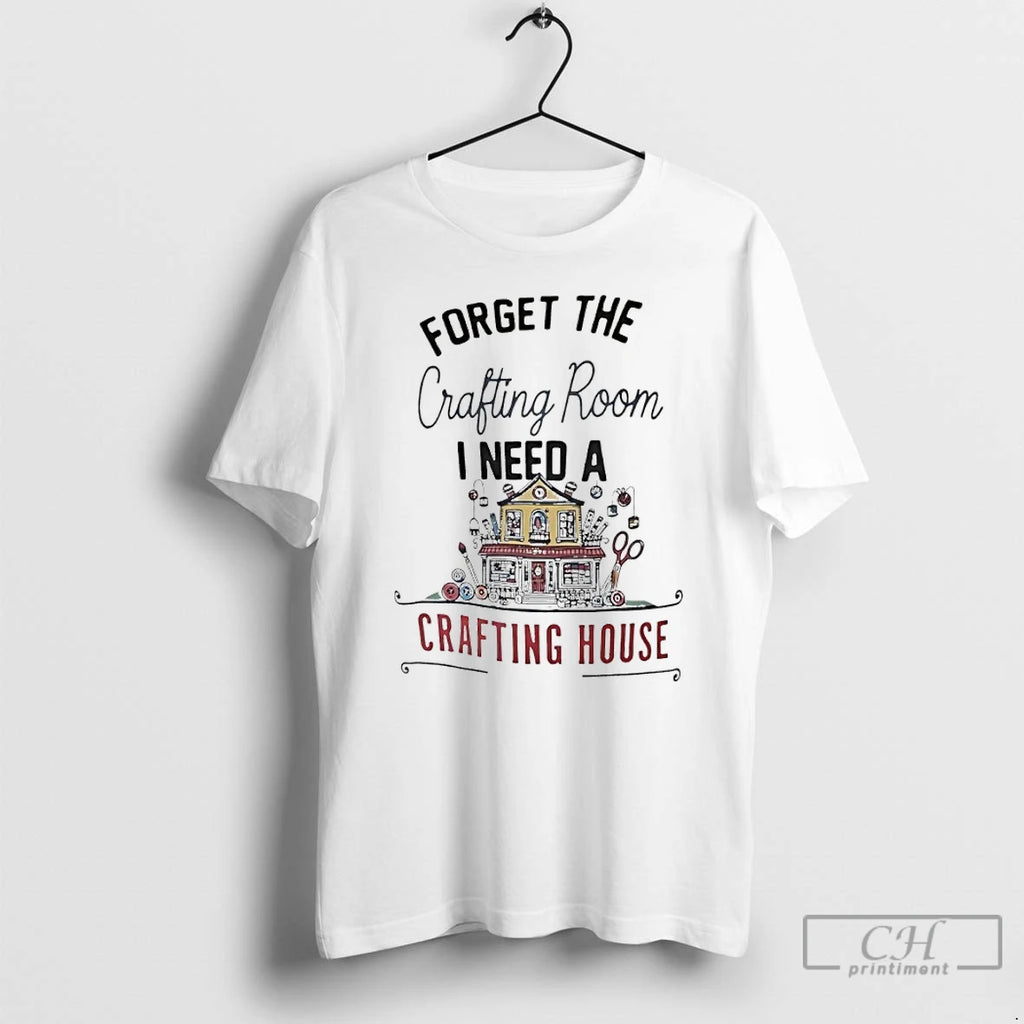 Premium Forget The Crafting Room I Need A Crafting House T-Shirts, Hoodie, Sweatshirt | InkNestWear.com