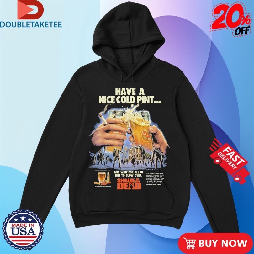 Shaun Of The Dead Have A Nice Cold Pint And Wait For All Of This To Blow Over Beers Cigarettes Shirts