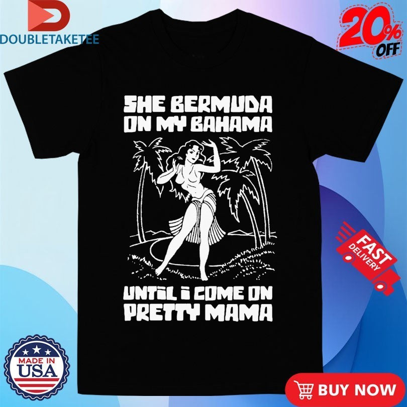 She Bermuda On My Bahama Until I Come On Pretty Mama Shirts