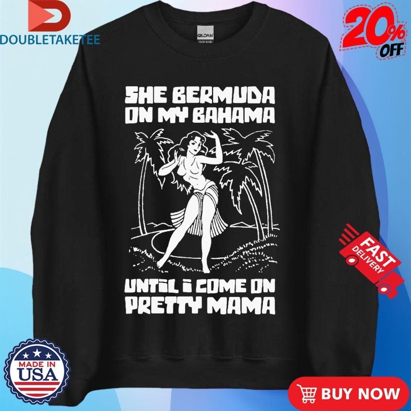 She Bermuda On My Bahama Until I Come On Pretty Mama Shirts