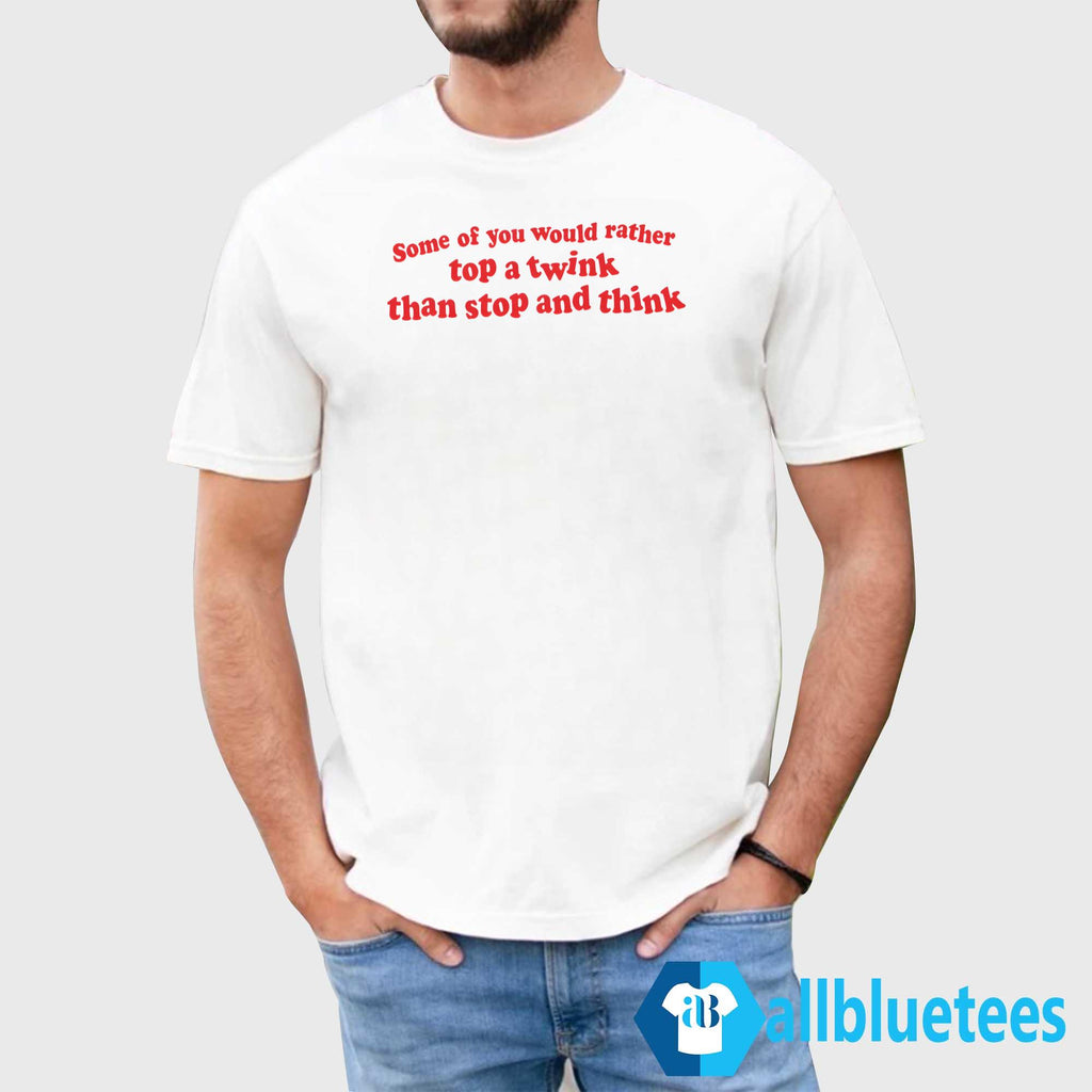 Some Of You Would Rather Top A Twink Than Stop And Think Shirt