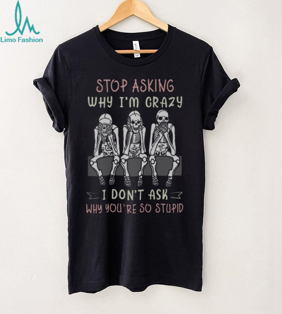 Stop Asking Why I’m Crazy Three Wise Skeletons Sarcastic T Shirt