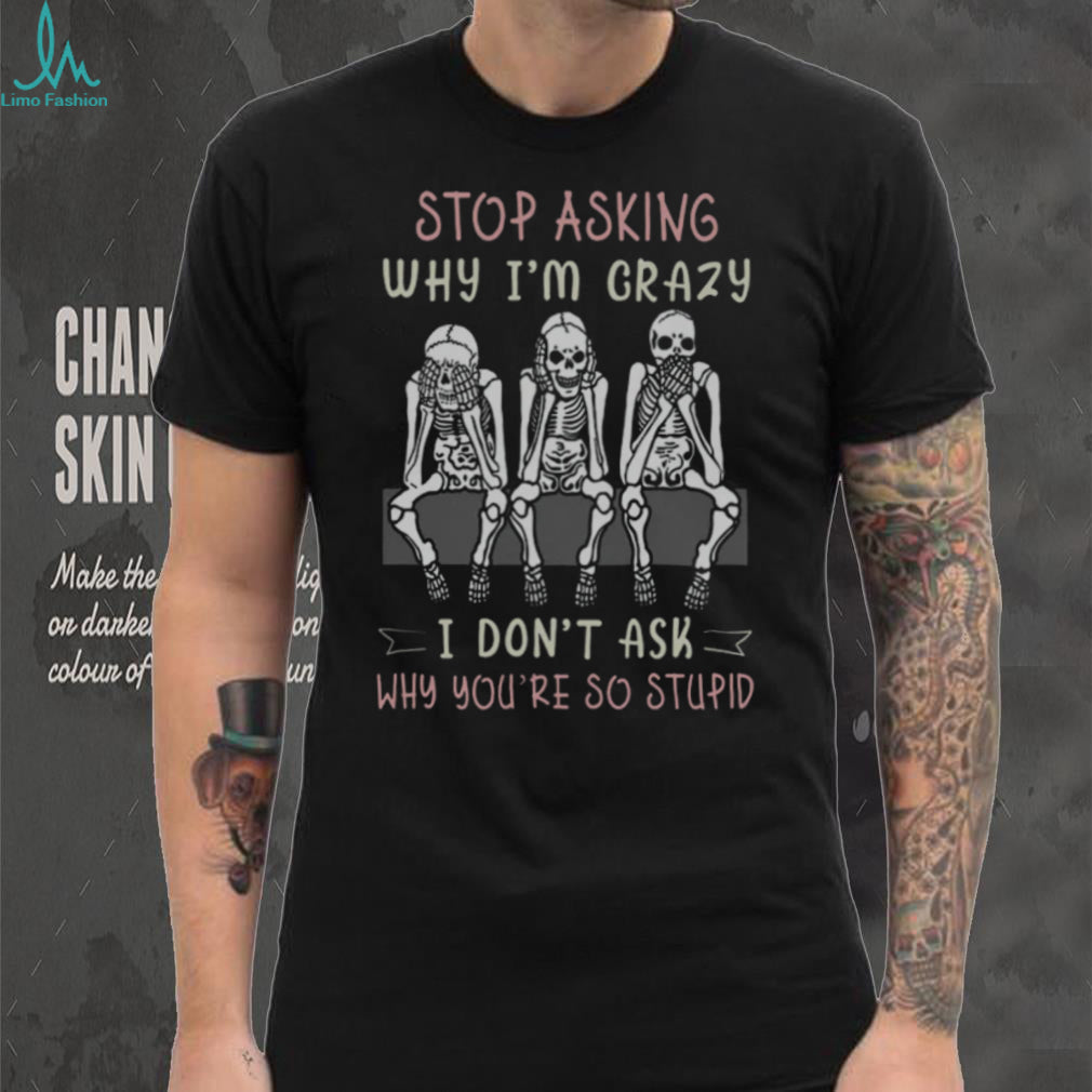 Stop Asking Why I’m Crazy Three Wise Skeletons Sarcastic T Shirt