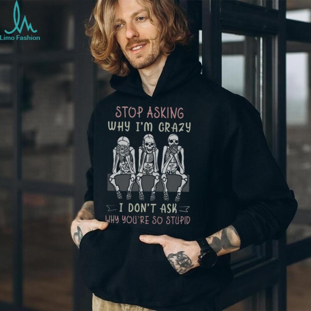 Stop Asking Why I’m Crazy Three Wise Skeletons Sarcastic T Shirt