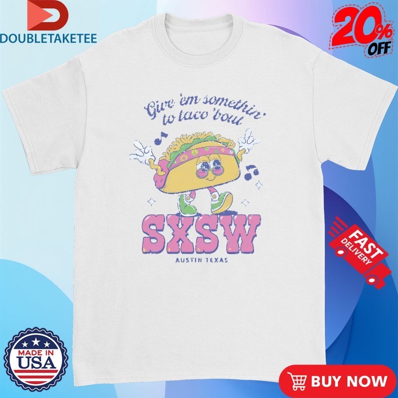 Sxsw Give ‘Em Something To Taco ‘Bout Austin TX T-shirts