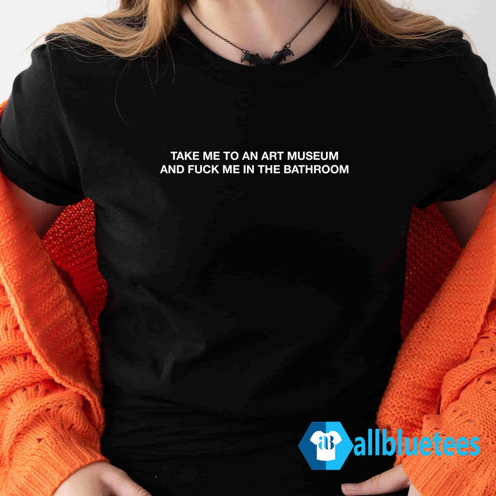 Take Me To The Art Museum And Fuck Me In The Bathroom Shirt