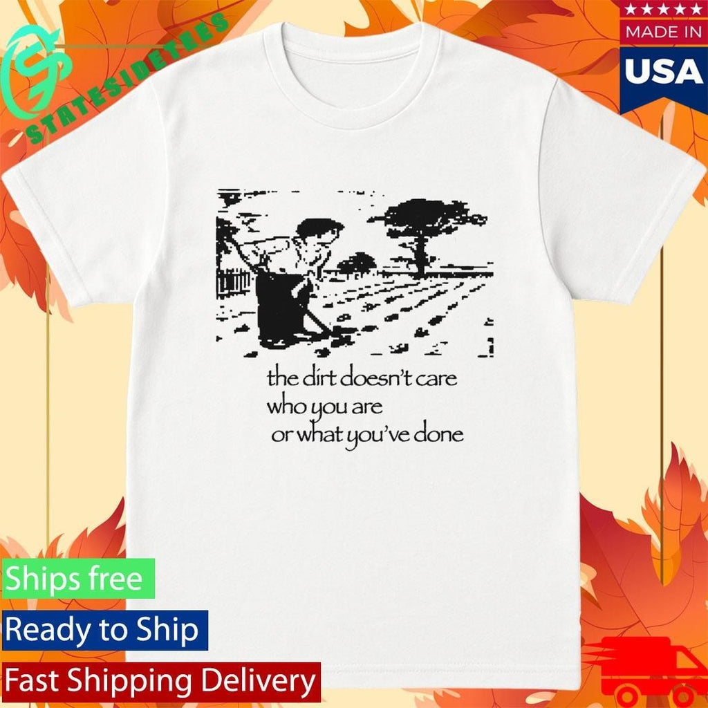 The Dirt Doesn’t Care Who You Are Or What You’ve Done Shirt