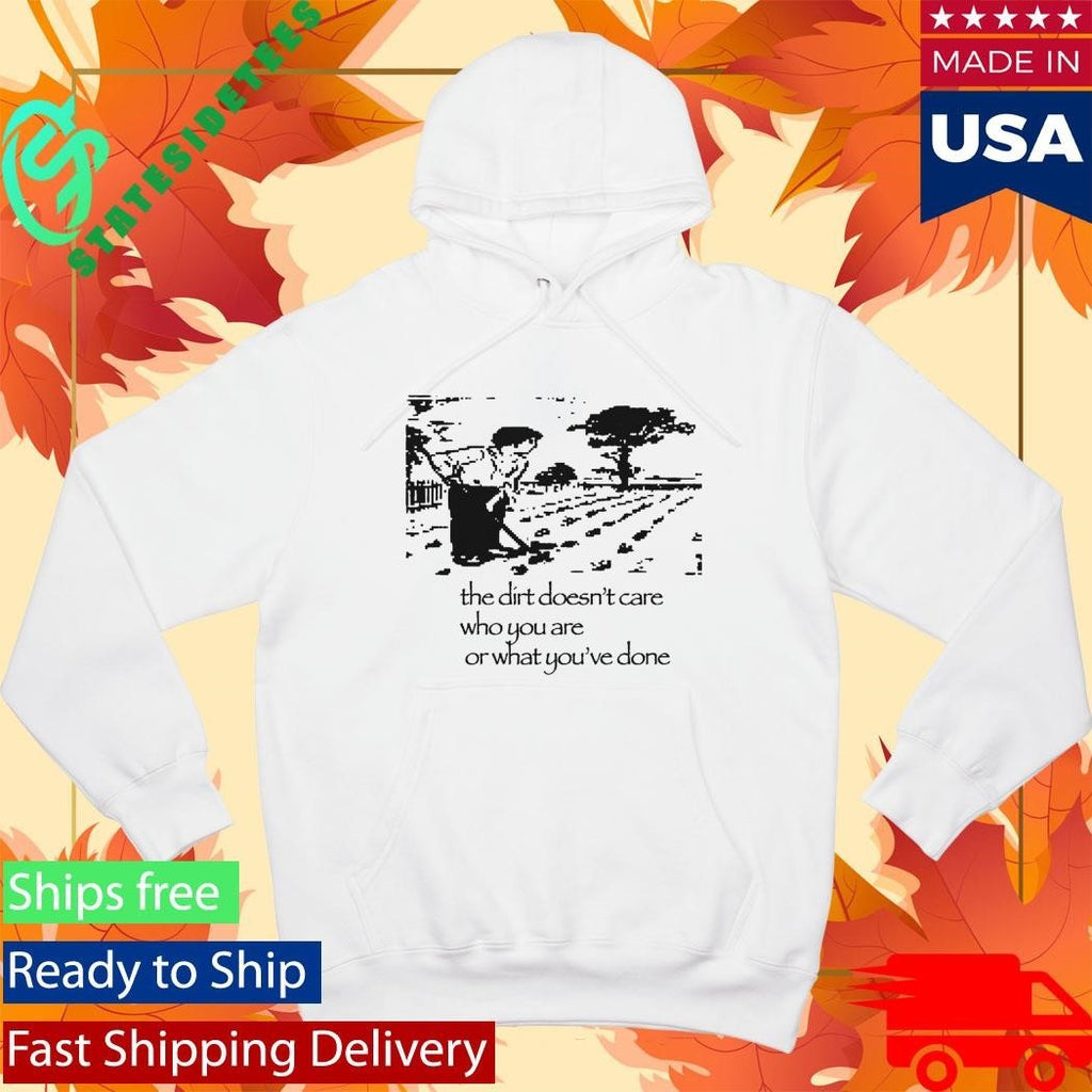 The Dirt Doesn’t Care Who You Are Or What You’ve Done Shirt