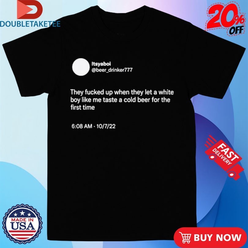 They Fucked Up When They Let A White Boy Like Me Taste A Cold Beer For The First Time Shirts