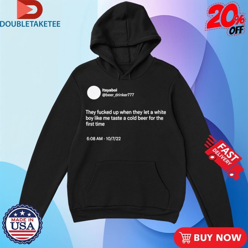 They Fucked Up When They Let A White Boy Like Me Taste A Cold Beer For The First Time Shirts