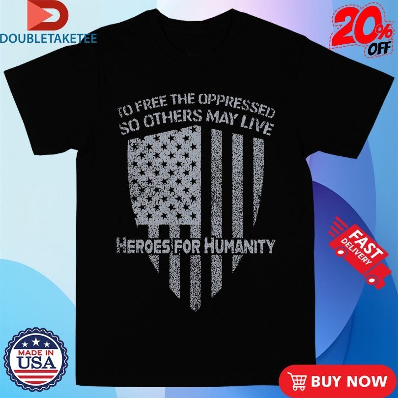 To Free The Oppressed So Others May Live Heroes For Humanity Shirts