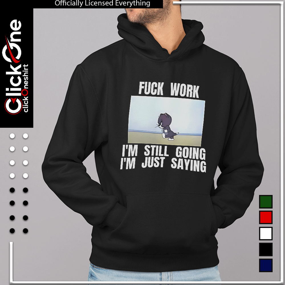 Tom fuck work I’m still going I’m just saying shirt