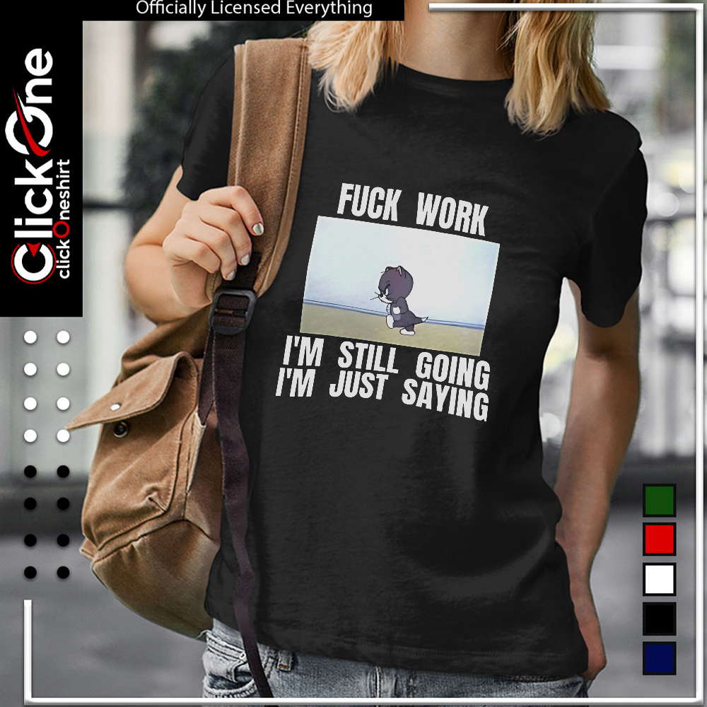 Tom fuck work I’m still going I’m just saying shirt
