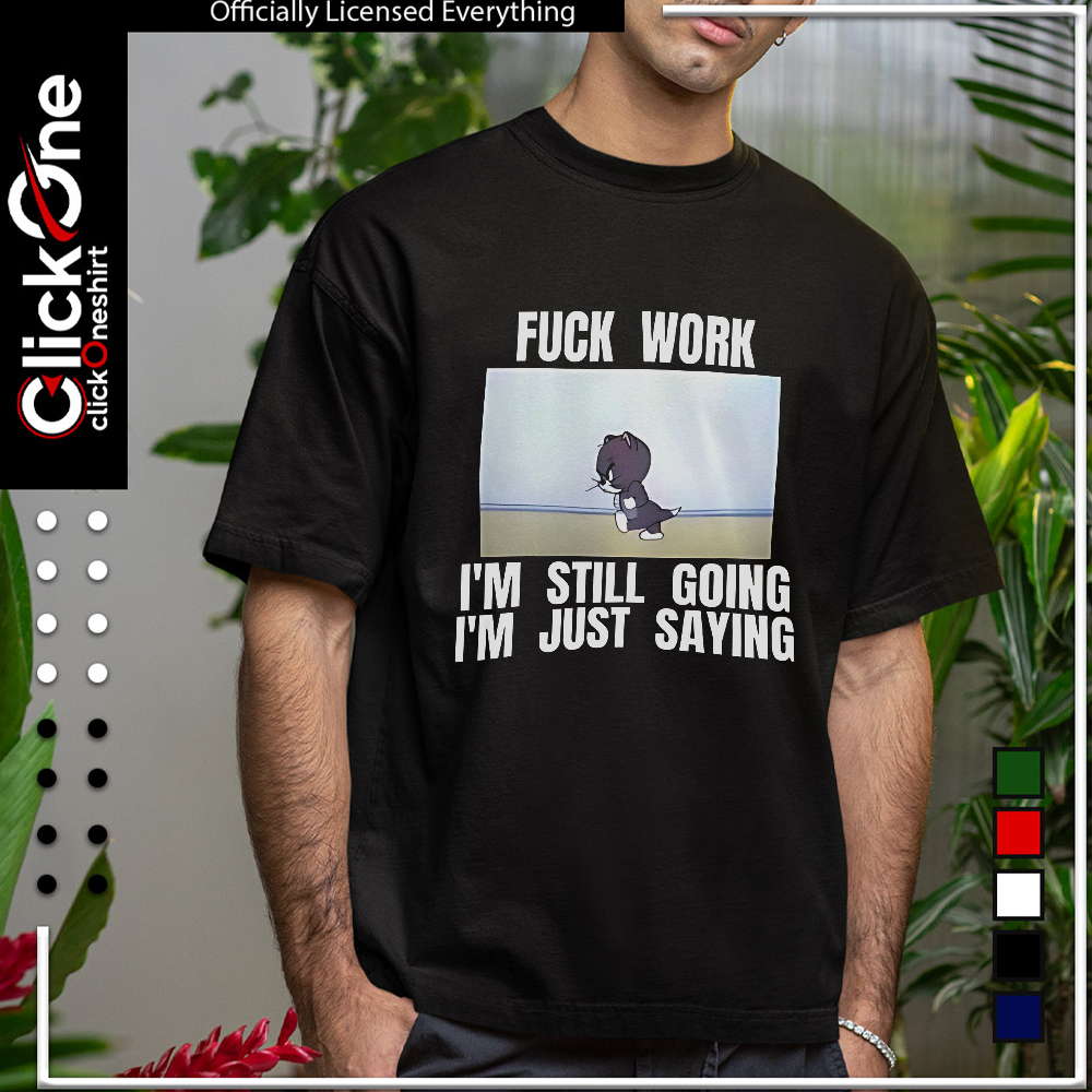 Tom fuck work I’m still going I’m just saying shirt