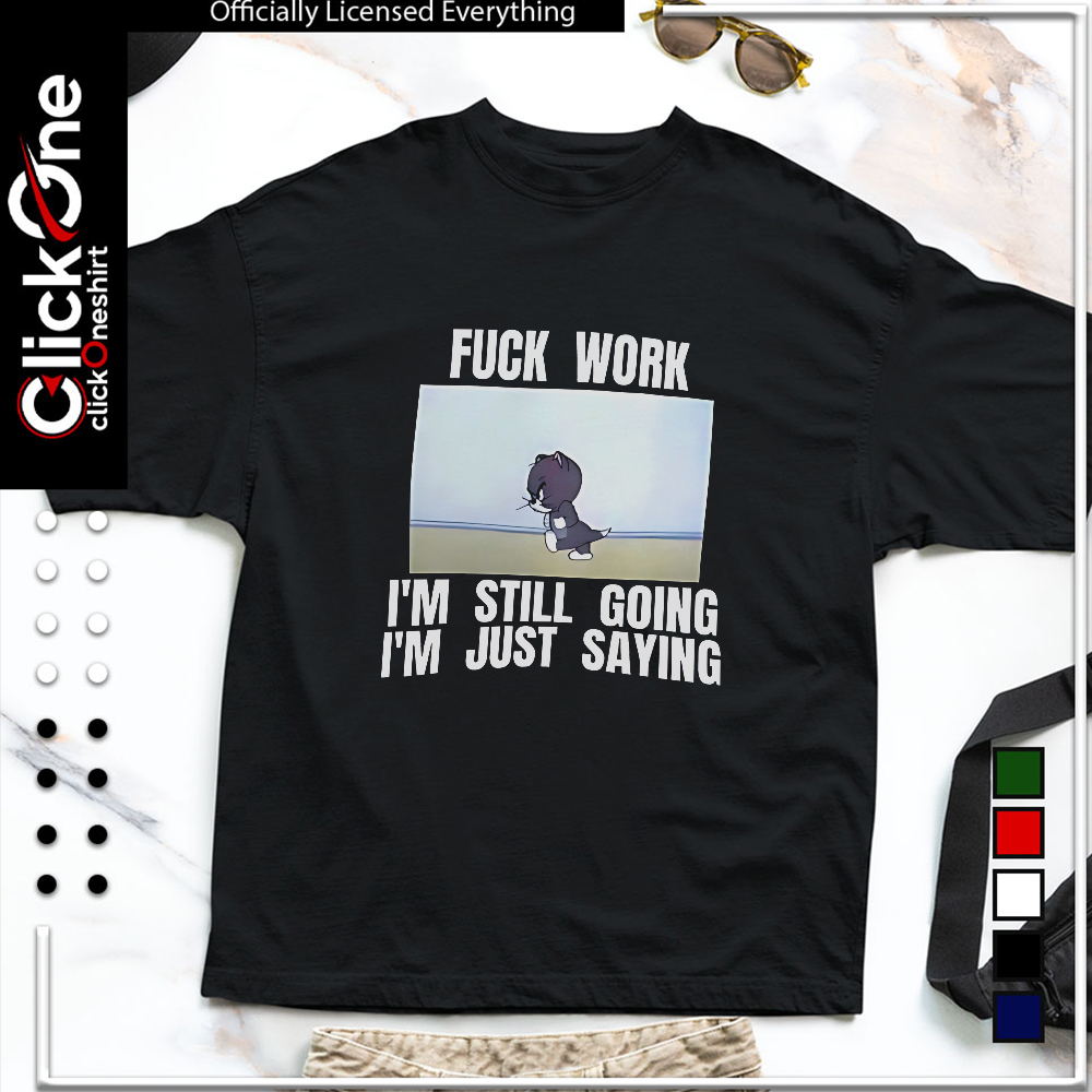 Tom fuck work I’m still going I’m just saying shirt