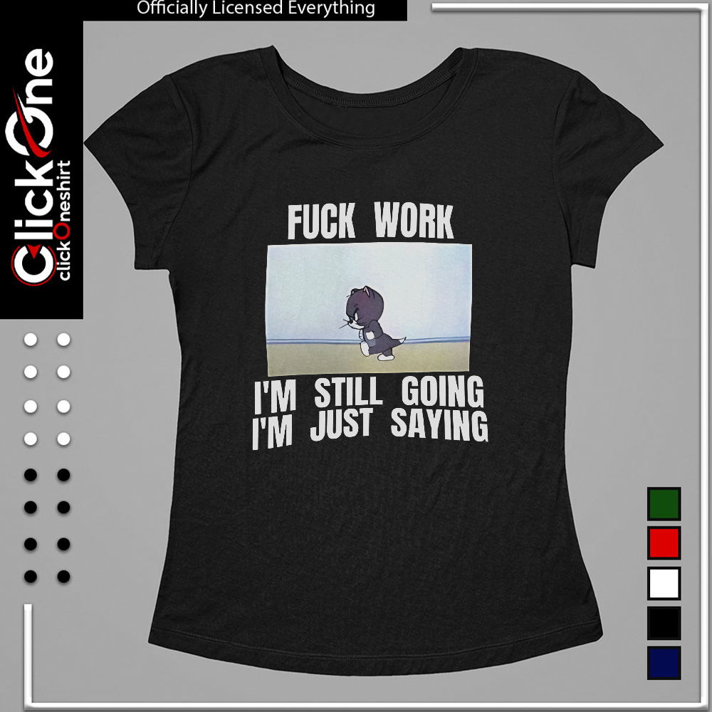 Tom fuck work I’m still going I’m just saying shirt
