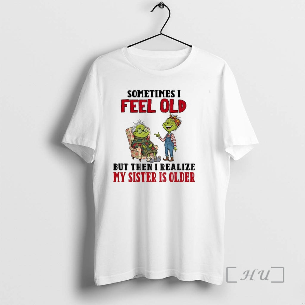Trending Grinch Sometimes I Feel Old But Then I Realize My Sister Is Older Christmas T-Shirts, Hoodie, Sweatshirt