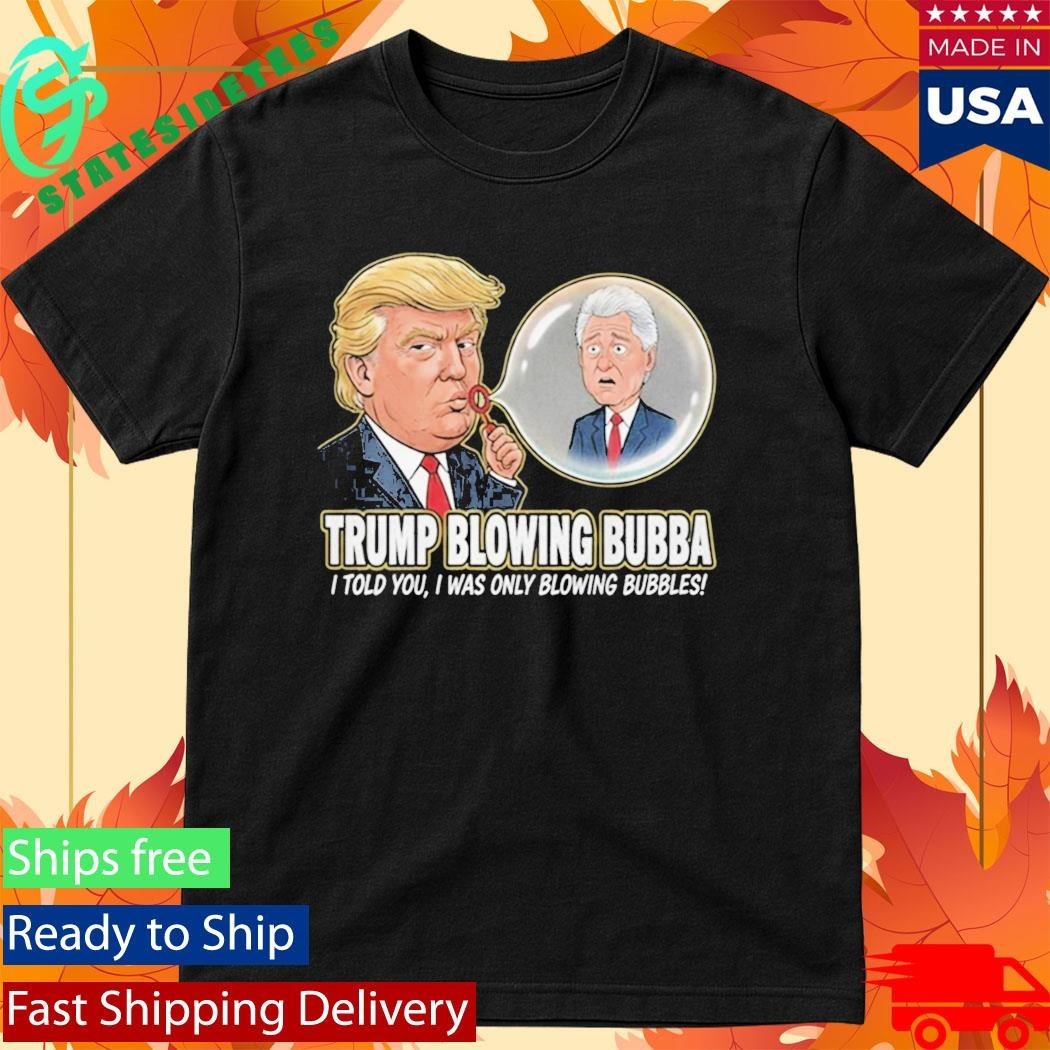 Trump Blowing Bubba I Told You I WAs Only Blowing Bubbles Shirt