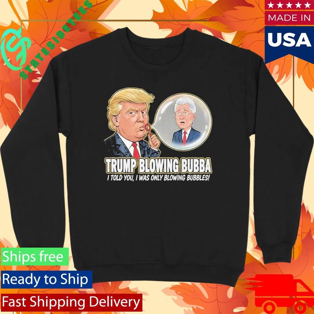 Trump Blowing Bubba I Told You I WAs Only Blowing Bubbles Shirt