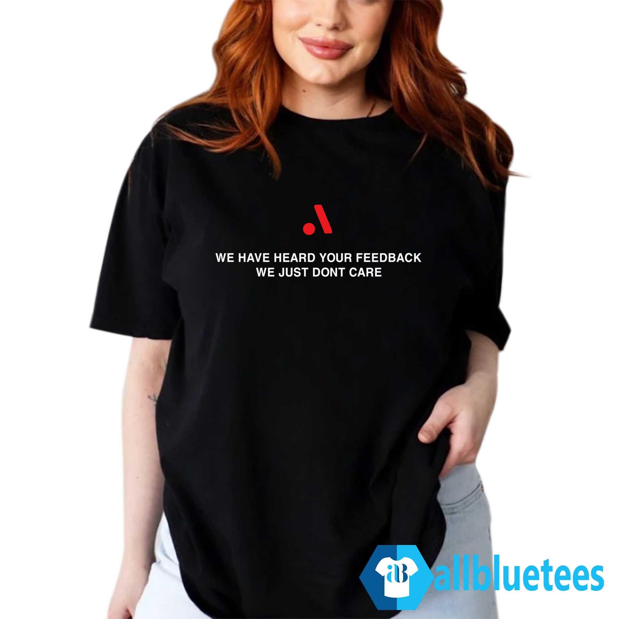 We Have Heard Your Feedback We Just Don’t Care Shirt