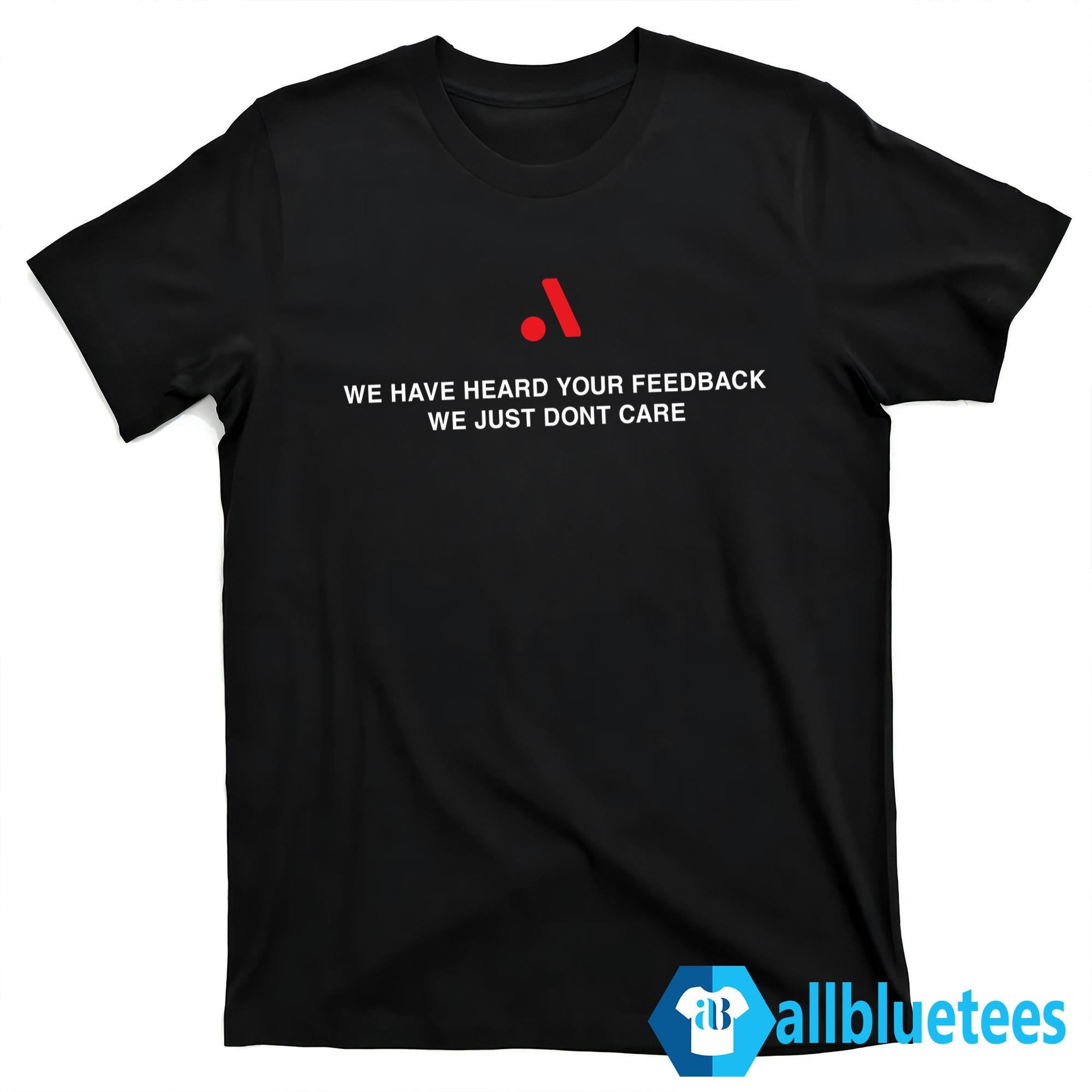 We Have Heard Your Feedback We Just Don’t Care Shirt