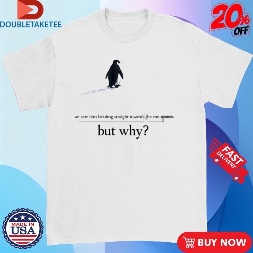 We Saw Him Heading Straight But Toward The Mountains But Why Penguin Shirts