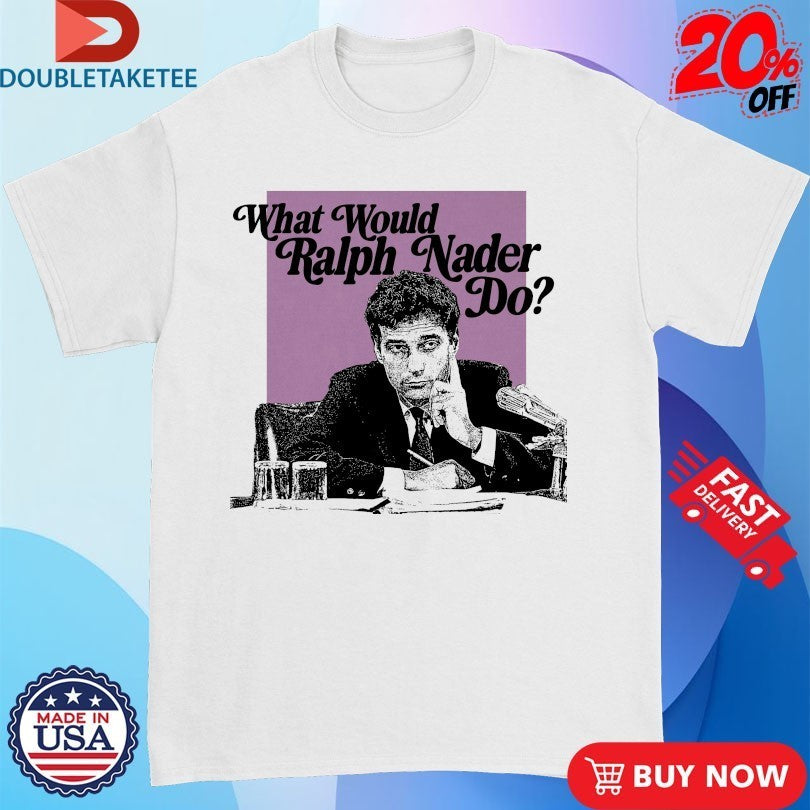 What Would Ralph Nader Do Shirts